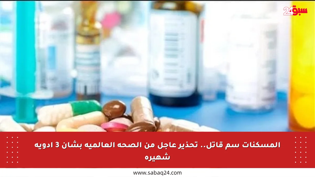 المسكنات سم قاتل.. تحذير عاجل من الصحة العالمية بشأن 3 أدوية شهيرة
